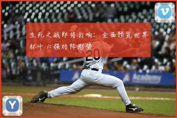 生死之战即将打响:全面预览世界杯十六强对阵形势