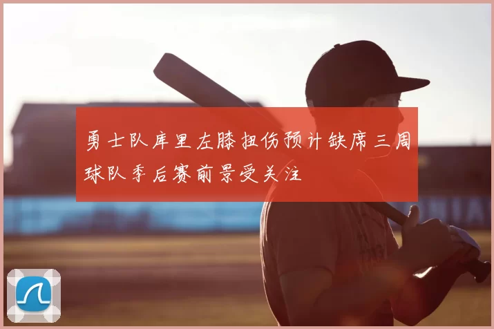 勇士队库里左膝扭伤预计缺席三周球队季后赛前景受关注