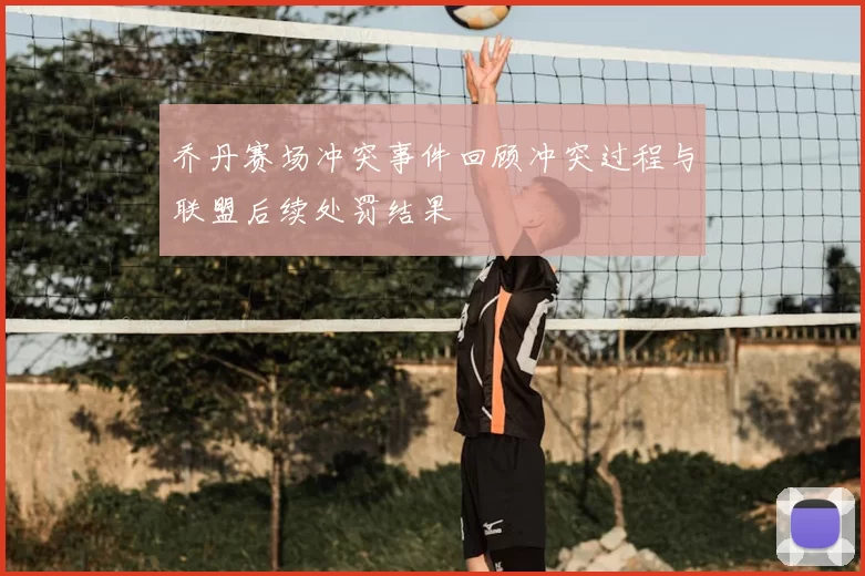 乔丹赛场冲突事件回顾冲突过程与联盟后续处罚结果
