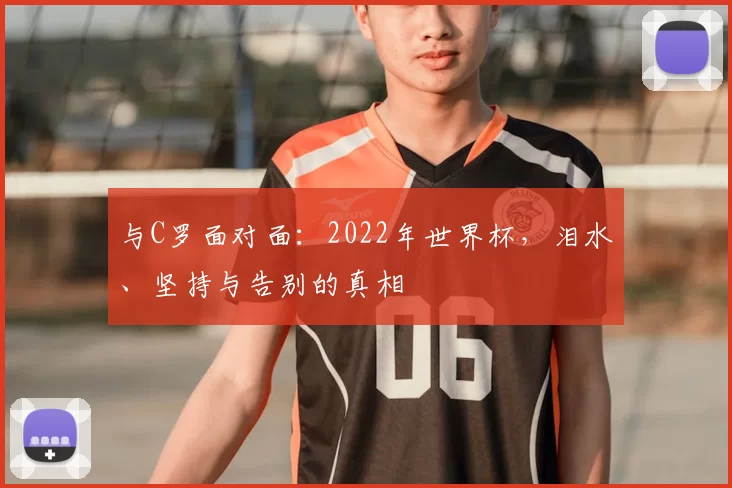 与C罗面对面：2022年世界杯，泪水、坚持与告别的真相