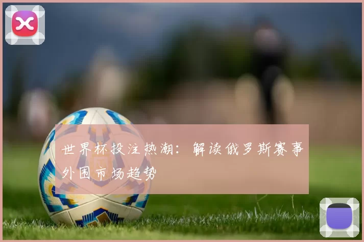 世界杯投注热潮:解读俄罗斯赛事外围市场趋势