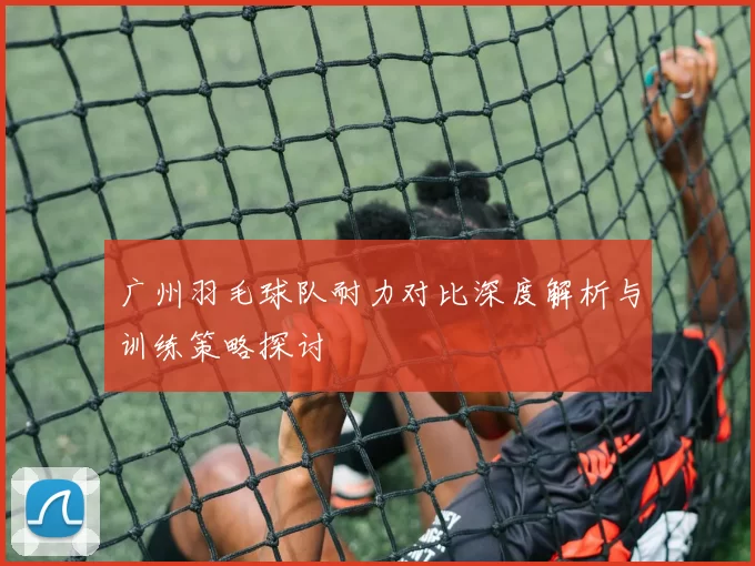 广州羽毛球队耐力对比深度解析与训练策略探讨