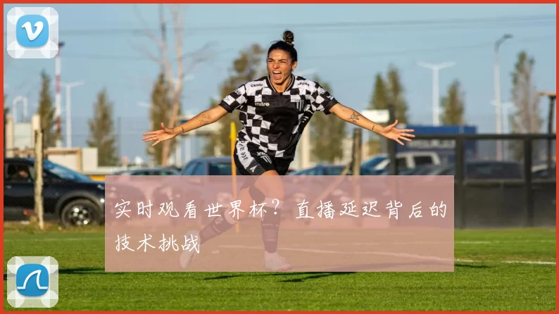 实时观看世界杯？直播延迟背后的技术挑战