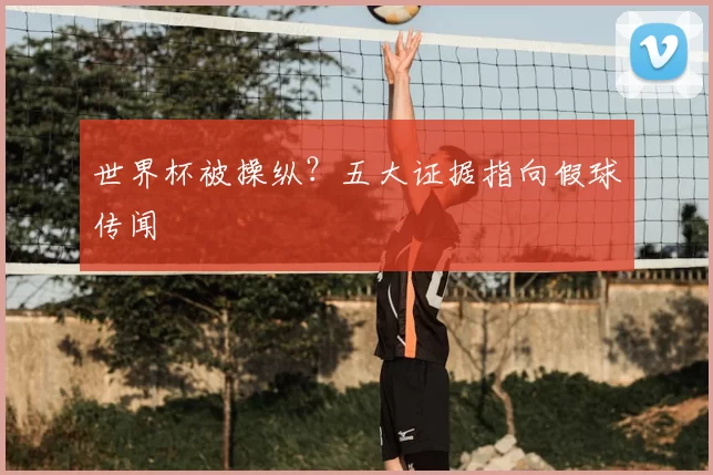 世界杯被操纵?五大证据指向假球传闻