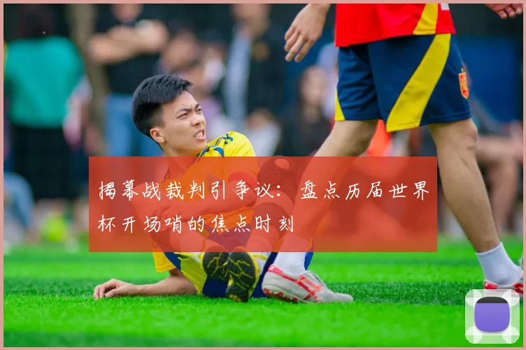 揭幕战裁判引争议：盘点历届世界杯开场哨的焦点时刻