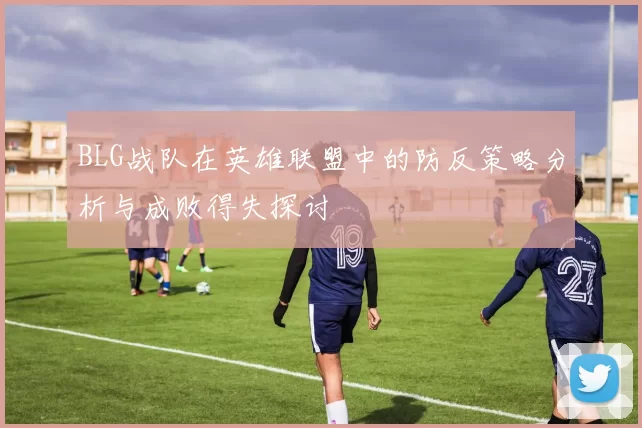 BLG战队在英雄联盟中的防反策略分析与成败得失探讨