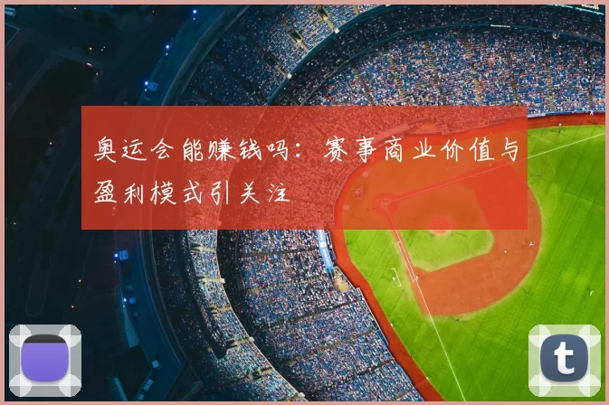 奥运会能赚钱吗：赛事商业价值与盈利模式引关注