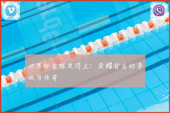 世界杯金球奖得主:荣耀背后的争议与传奇