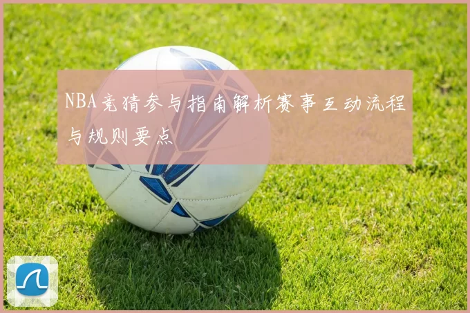 NBA竞猜参与指南解析赛事互动流程与规则要点