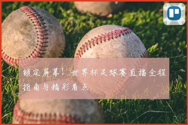 锁定屏幕!世界杯足球赛直播全程指南与精彩看点
