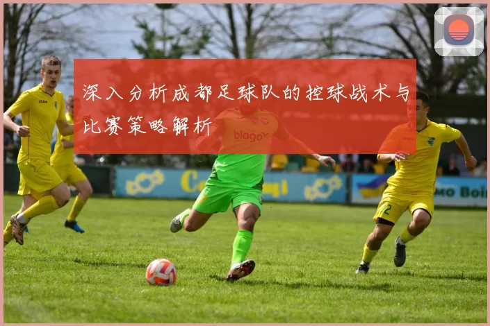 深入分析成都足球队的控球战术与比赛策略解析