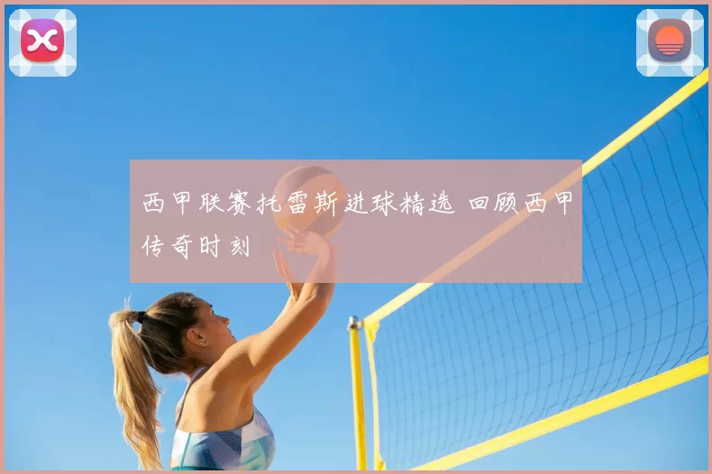 西甲联赛托雷斯进球精选 回顾西甲传奇时刻