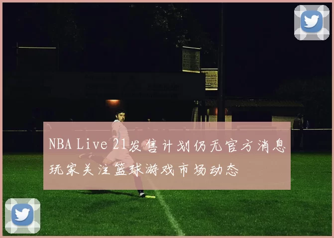 NBA Live 21发售计划仍无官方消息玩家关注篮球游戏市场动态