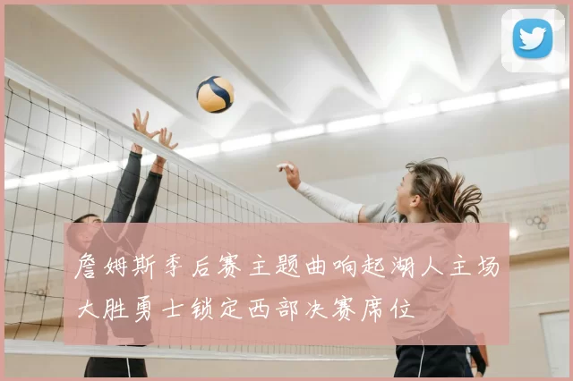 詹姆斯季后赛主题曲响起湖人主场大胜勇士锁定西部决赛席位