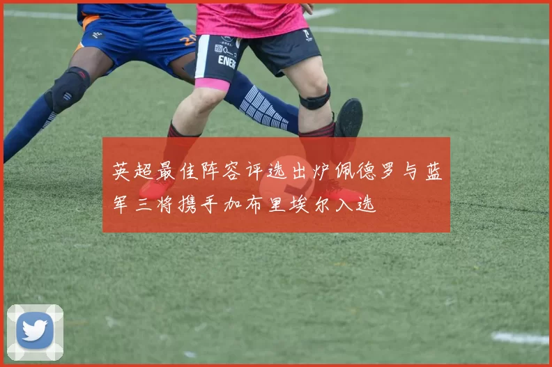 英超最佳阵容评选出炉佩德罗与蓝军三将携手加布里埃尔入选