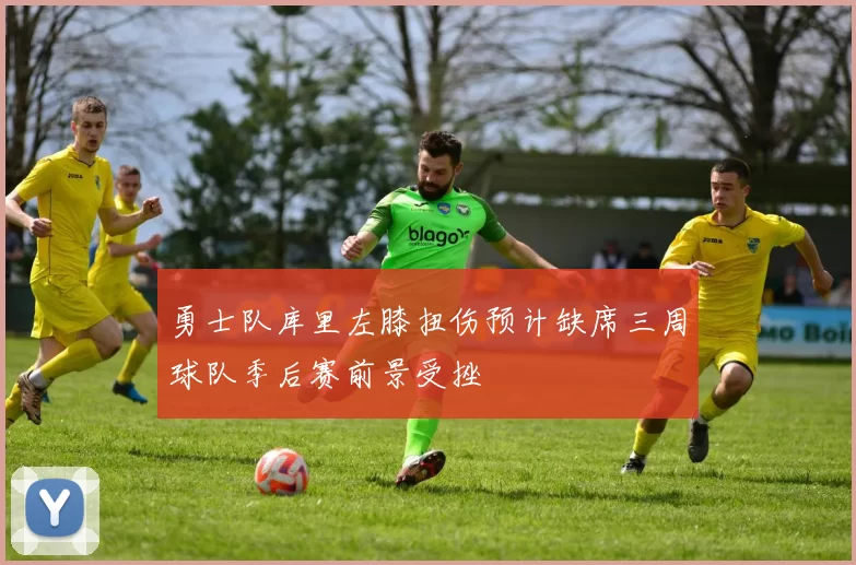 勇士队库里左膝扭伤预计缺席三周球队季后赛前景受挫