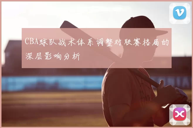CBA球队战术体系调整对联赛格局的深层影响分析