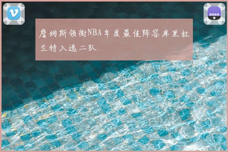 詹姆斯领衔NBA年度最佳阵容库里杜兰特入选二队