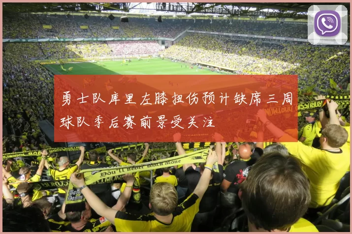 勇士队库里左膝扭伤预计缺席三周球队季后赛前景受关注