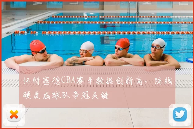 怀特塞德CBA赛季数据创新高，防线硬度成球队争冠关键