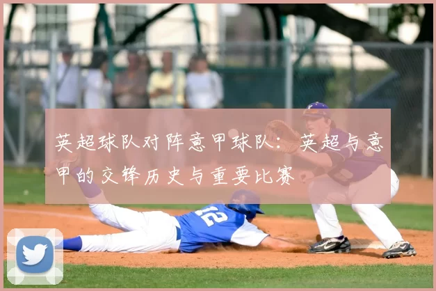 英超球队对阵意甲球队:英超与意甲的交锋历史与重要比赛