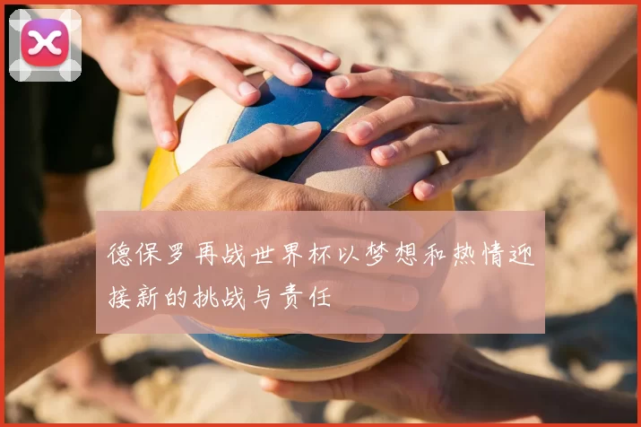 德保罗再战世界杯以梦想和热情迎接新的挑战与责任