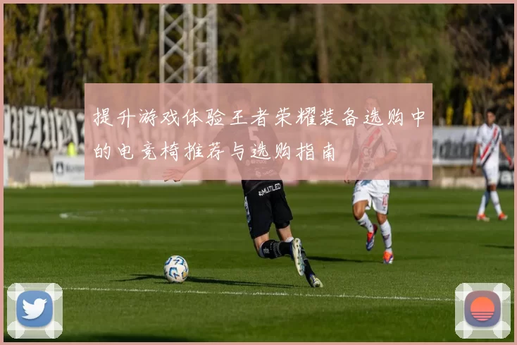 提升游戏体验王者荣耀装备选购中的电竞椅推荐与选购指南