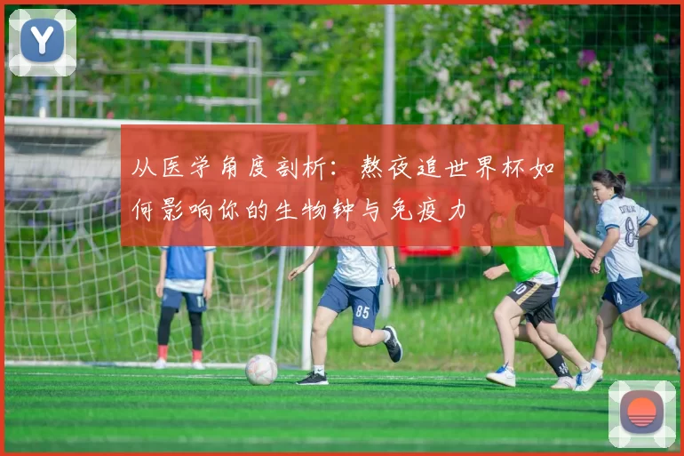 从医学角度剖析:熬夜追世界杯如何影响你的生物钟与免疫力