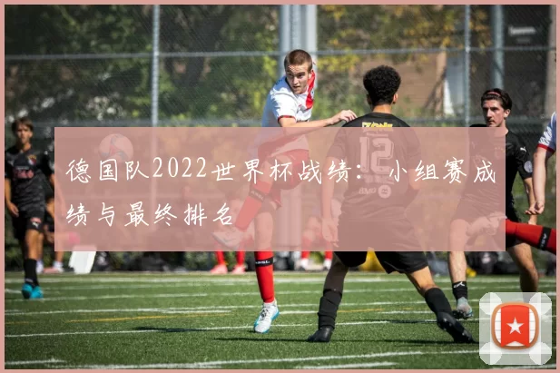 德国队2022世界杯战绩：小组赛成绩与最终排名