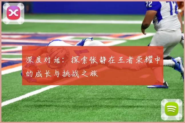 深度对话：探索张静在王者荣耀中的成长与挑战之旅