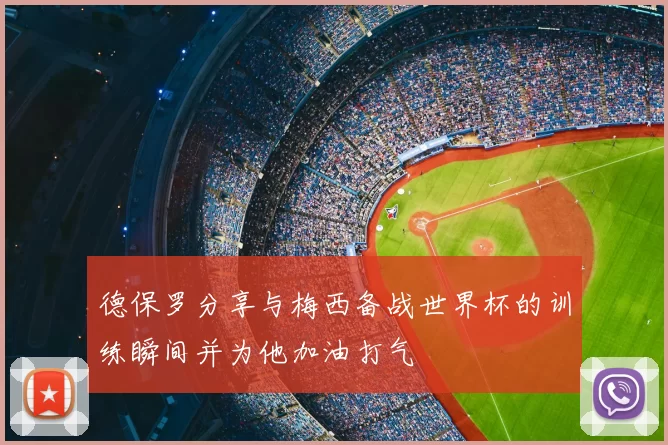德保罗分享与梅西备战世界杯的训练瞬间并为他加油打气