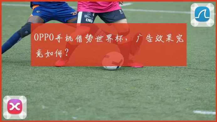 OPPO手机借势世界杯，广告效果究竟如何？