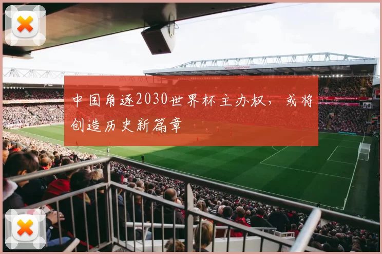中国角逐2030世界杯主办权,或将创造历史新篇章