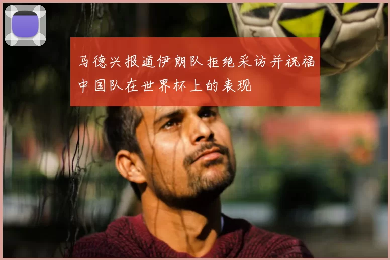 马德兴报道伊朗队拒绝采访并祝福中国队在世界杯上的表现