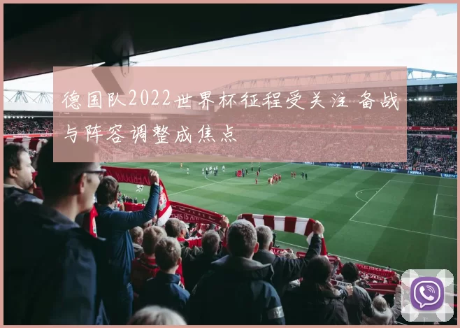 德国队2022世界杯征程受关注 备战与阵容调整成焦点