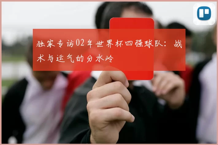 独家专访02年世界杯四强球队：战术与运气的分水岭
