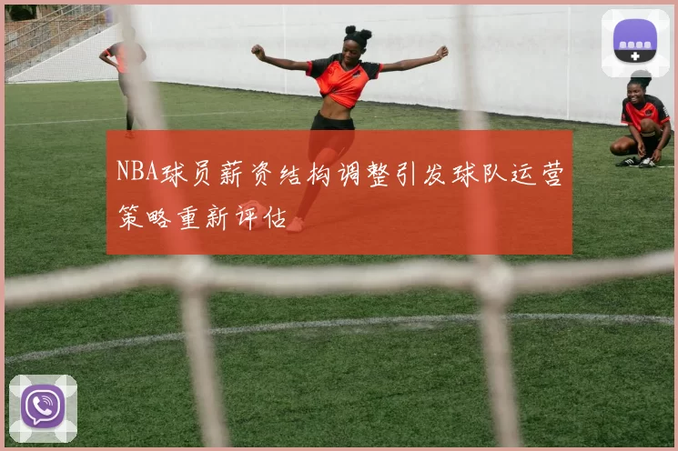 NBA球员薪资结构调整引发球队运营策略重新评估