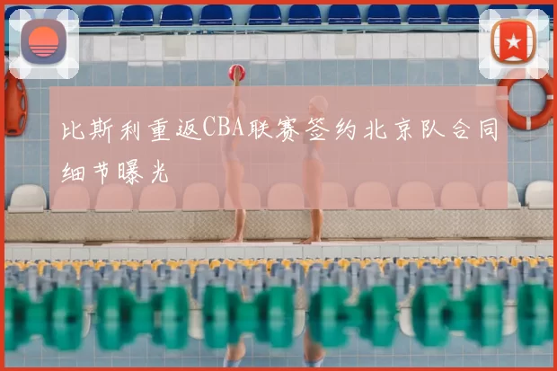 比斯利重返CBA联赛签约北京队合同细节曝光