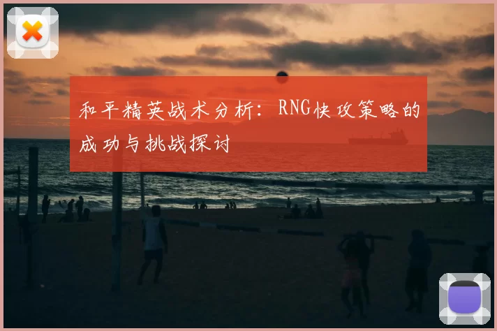 和平精英战术分析:RNG快攻策略的成功与挑战探讨