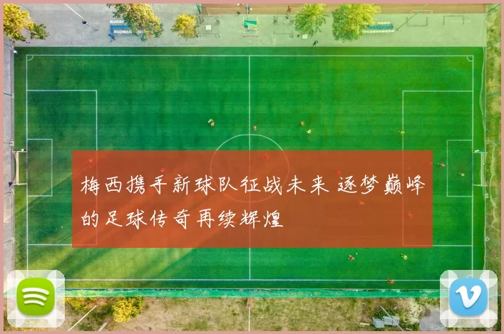 梅西携手新球队征战未来 逐梦巅峰的足球传奇再续辉煌