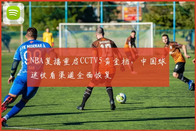 NBA复播重启CCTV5黄金档，中国球迷收看渠道全面恢复