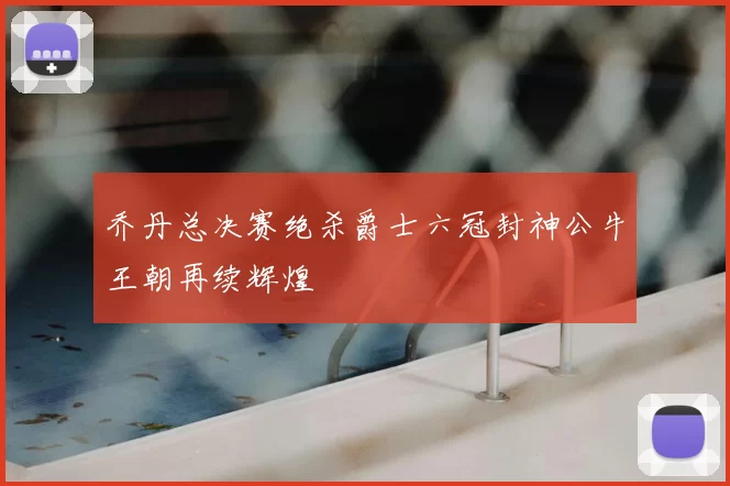 乔丹总决赛绝杀爵士六冠封神公牛王朝再续辉煌