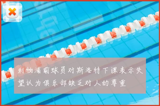 利物浦前球员对斯洛特下课表示失望认为俱乐部缺乏对人的尊重