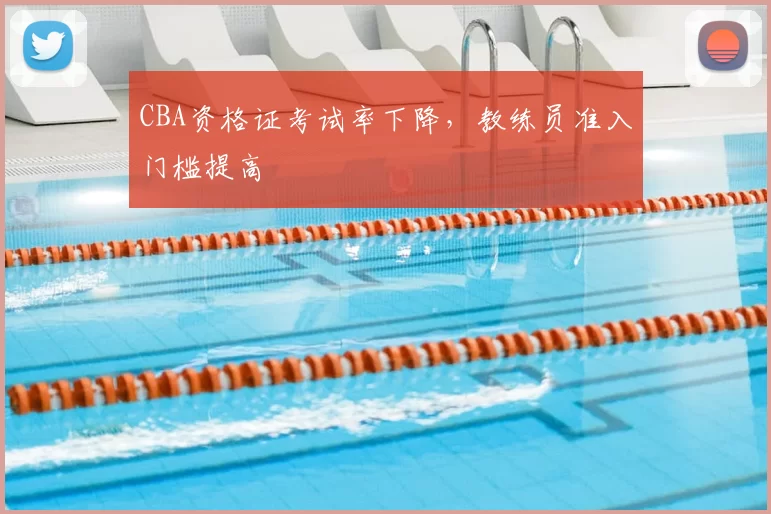 CBA资格证考试率下降,教练员准入门槛提高