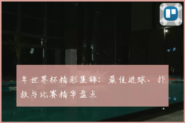 年世界杯精彩集锦：最佳进球、扑救与比赛精华盘点