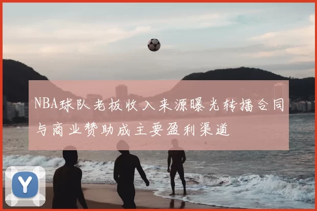 NBA球队老板收入来源曝光转播合同与商业赞助成主要盈利渠道