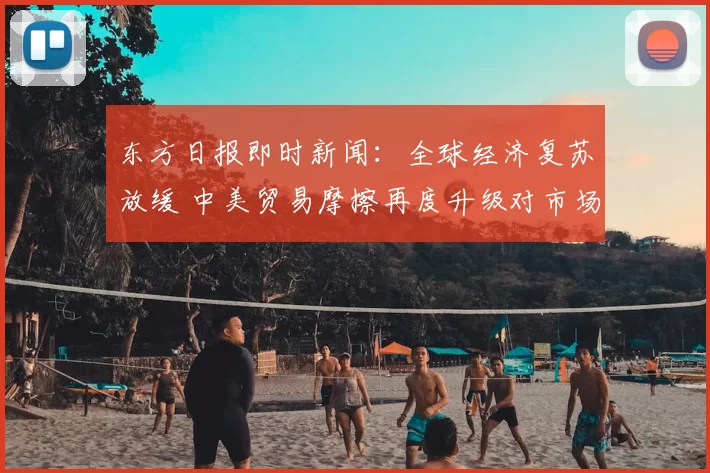 东方日报即时新闻:全球经济复苏放缓 中美贸易摩擦再度升级对市场影响深远