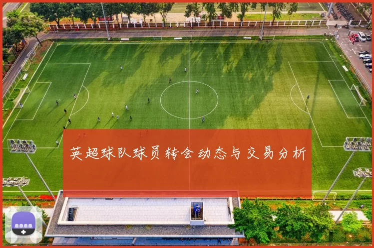 英超球队球员转会动态与交易分析