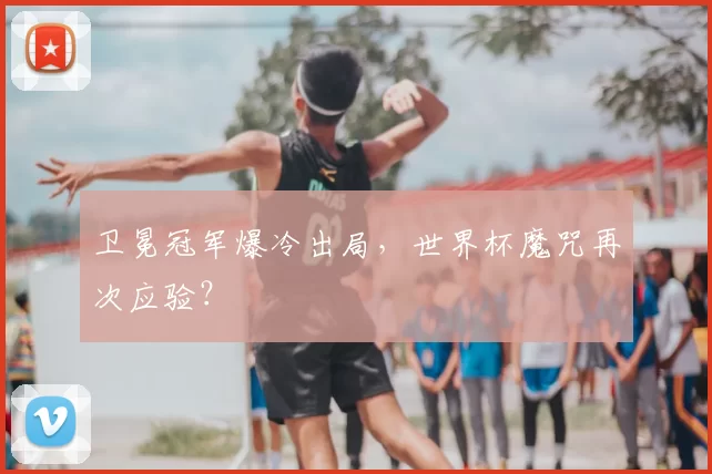 卫冕冠军爆冷出局，世界杯魔咒再次应验？