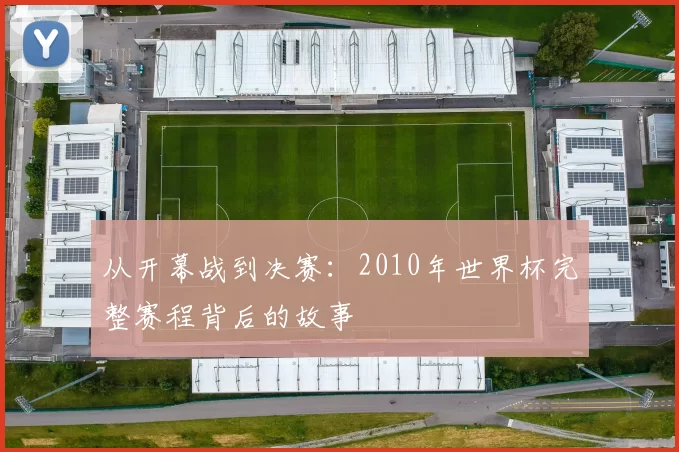 从开幕战到决赛:2010年世界杯完整赛程背后的故事